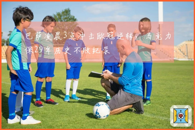 巴萨凌晨3点冲击欧冠逆转，马竞力保29年历史不败纪录