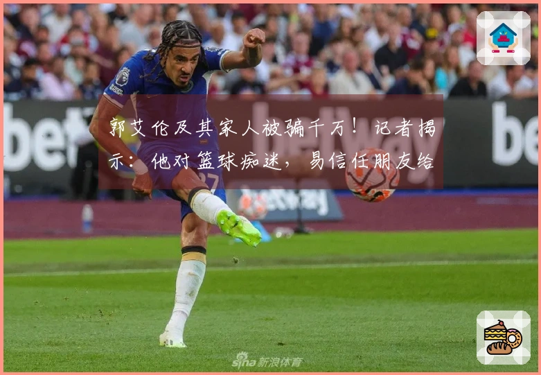 郭艾伦及其家人被骗千万！记者揭示：他对篮球痴迷，易信任朋友给了骗子机会