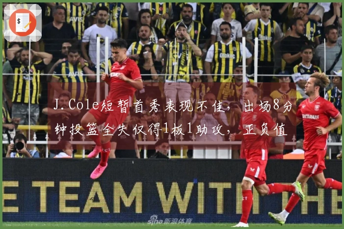 J.Cole短暂首秀表现不佳，出场8分钟投篮全失仅得1板1助攻，正负值为-1
