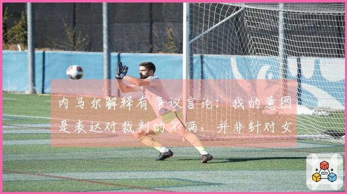 内马尔解释有争议言论：我的意图是表达对裁判的不满，并非针对女性