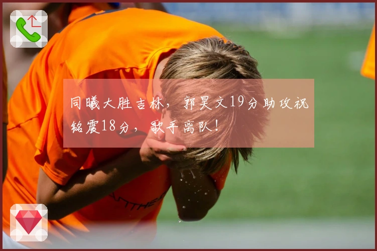 同曦大胜吉林，郭昊文19分助攻祝铭震18分，歌手离队！