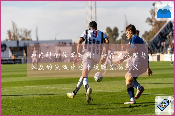 加内特的传奇时刻：他在更衣室与队友的交流让这个夜晚充满意义