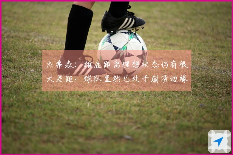 杰弗森：雄鹿距离理想状态仍有很大差距，球队显然已处于崩溃边缘