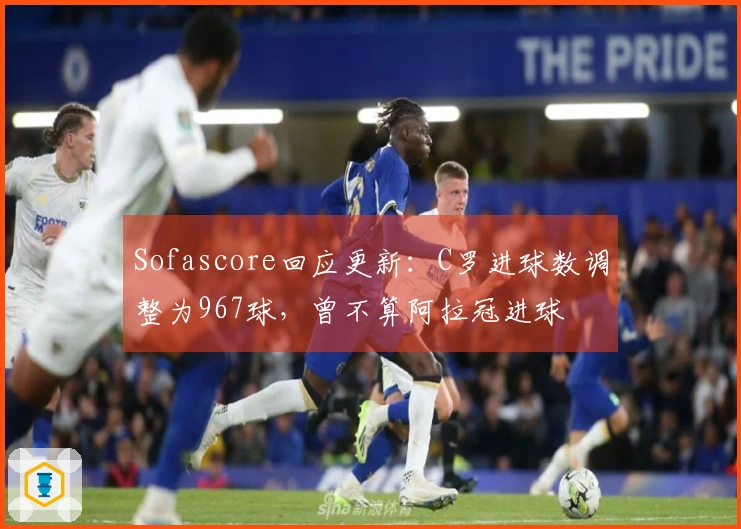 Sofascore回应更新：C罗进球数调整为967球，曾不算阿拉冠进球