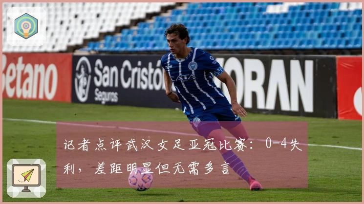 记者点评武汉女足亚冠比赛：0-4失利，差距明显但无需多言