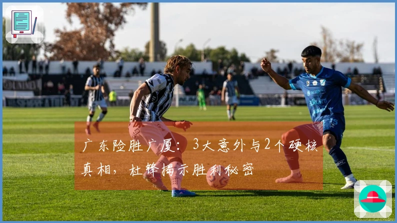 广东险胜广厦：3大意外与2个硬核真相，杜锋揭示胜利秘密