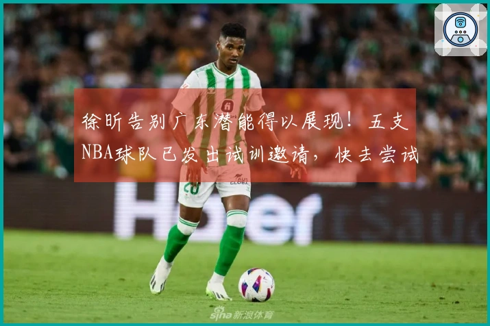 徐昕告别广东潜能得以展现！五支NBA球队已发出试训邀请，快去尝试吧！