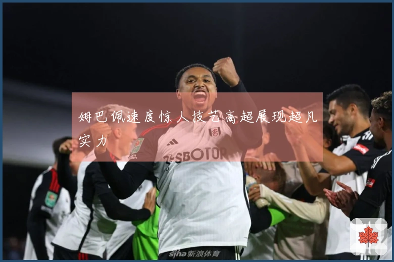 姆巴佩速度惊人技艺高超展现超凡实力