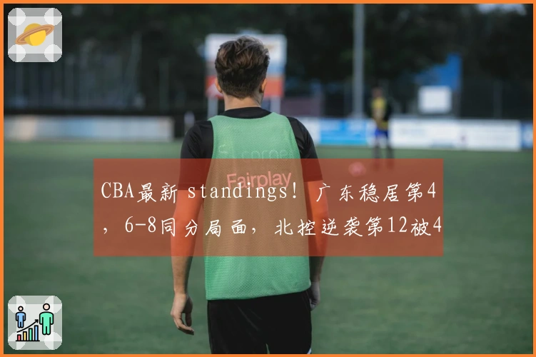 CBA最新 standings！广东稳居第4，6-8同分局面，北控逆袭第12被4队紧追！