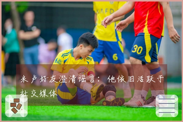 米卢好友澄清谣言：他依旧活跃于社交媒体
