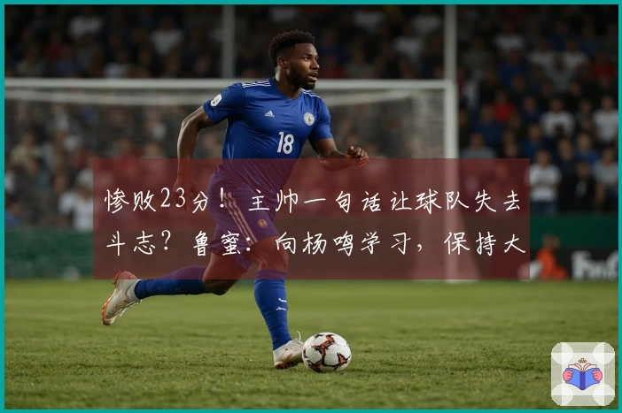 惨败23分！主帅一句话让球队失去斗志？鲁蜜：向杨鸣学习，保持大家的尊严