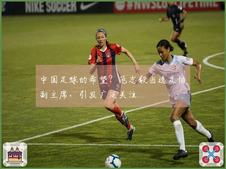 中国足球的希望？范志毅当选足协副主席，引发广泛关注