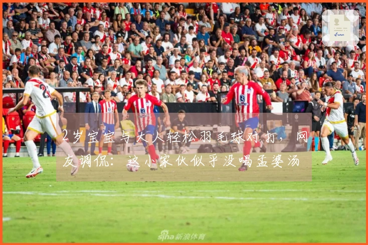 2岁宝宝与大人轻松羽毛球对打，网友调侃：这小家伙似乎没喝孟婆汤！