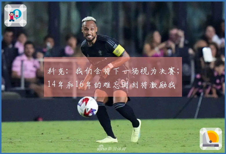 科克：我们会将下一场视为决赛；14年和16年的难忘时刻将激励我