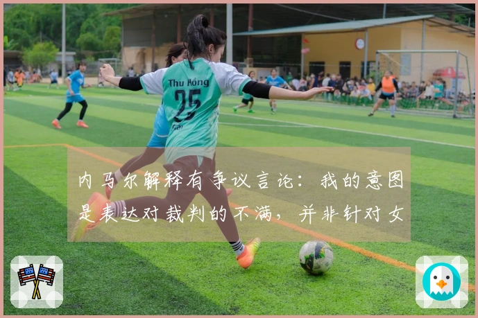 内马尔解释有争议言论：我的意图是表达对裁判的不满，并非针对女性