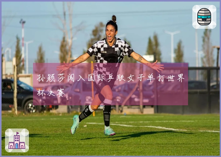 孙颖莎闯入国际乒联女子单打世界杯决赛