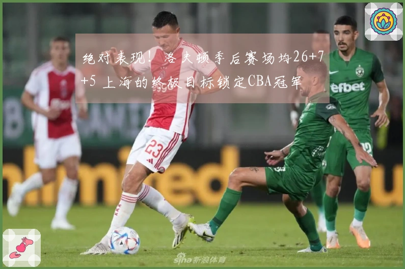 绝对表现！洛夫顿季后赛场均26+7+5 上海的终极目标锁定CBA冠军