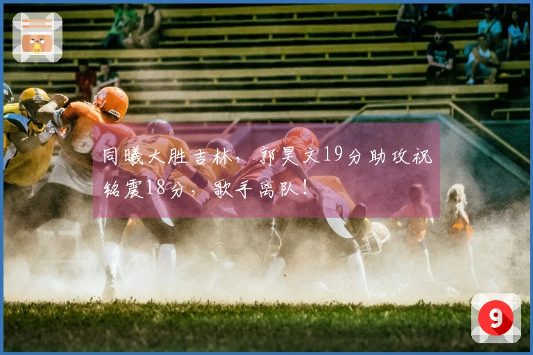 同曦大胜吉林，郭昊文19分助攻祝铭震18分，歌手离队！