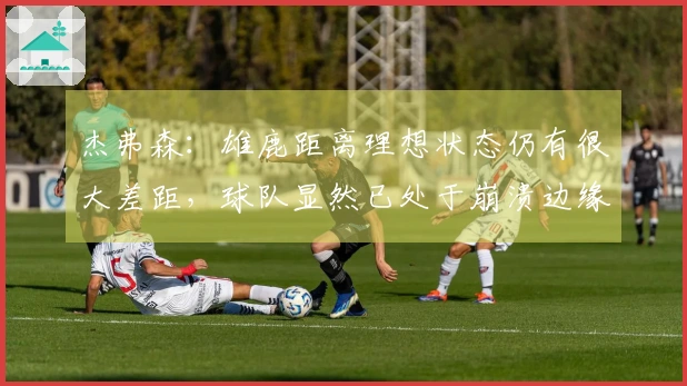 杰弗森：雄鹿距离理想状态仍有很大差距，球队显然已处于崩溃边缘